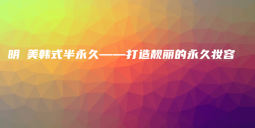 明炘美韩式半永久——打造靓丽的永久妆容插图