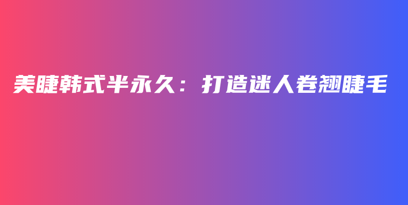 美睫韩式半永久：打造迷人卷翘睫毛插图