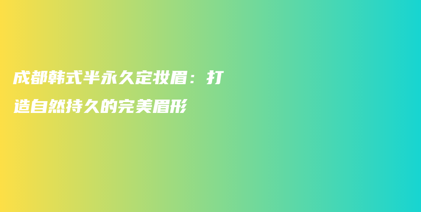 成都韩式半永久定妆眉：打造自然持久的完美眉形插图