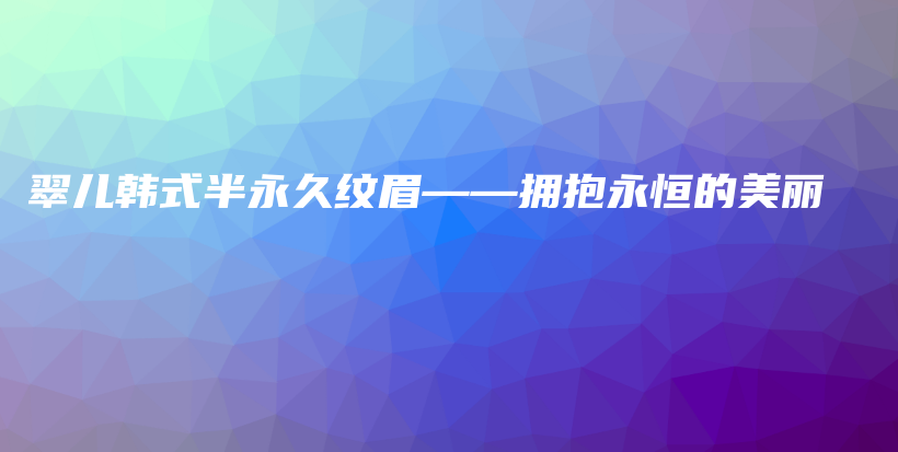 翠儿韩式半永久纹眉——拥抱永恒的美丽插图