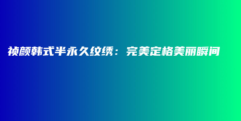 祯颜韩式半永久纹绣：完美定格美丽瞬间插图
