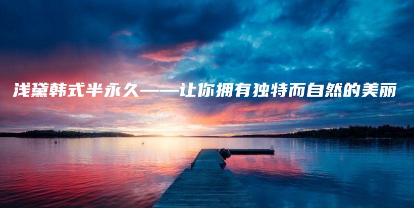 浅黛韩式半永久——让你拥有独特而自然的美丽插图