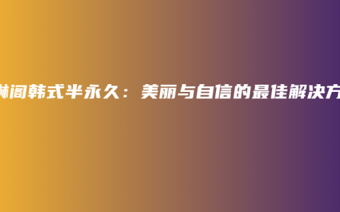 紫琳阁韩式半永久：美丽与自信的最佳解决方案