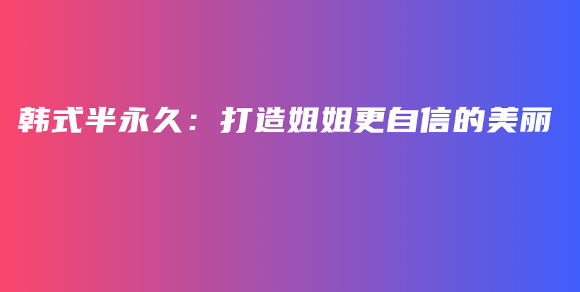 韩式半永久：打造姐姐更自信的美丽插图