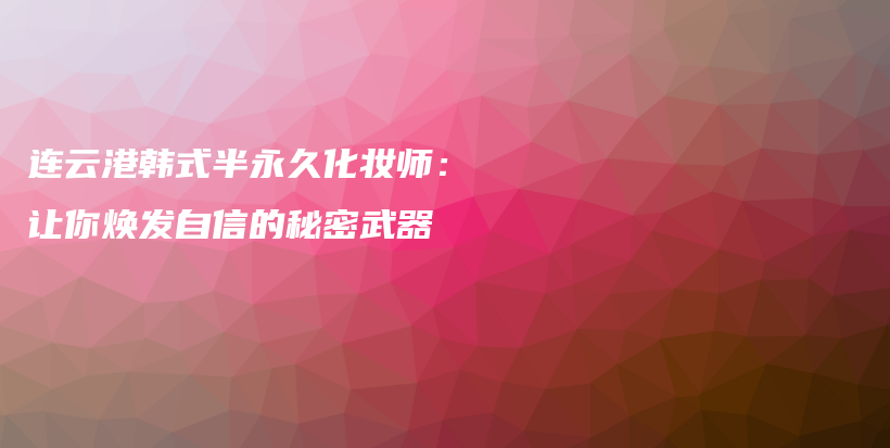 连云港韩式半永久化妆师：让你焕发自信的秘密武器插图
