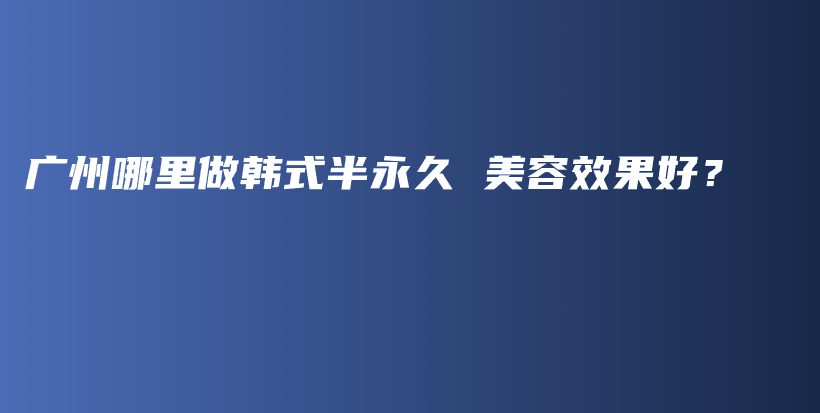 广州哪里做韩式半永久 美容效果好？插图