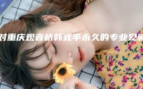我对重庆观音桥韩式半永久的专业见解