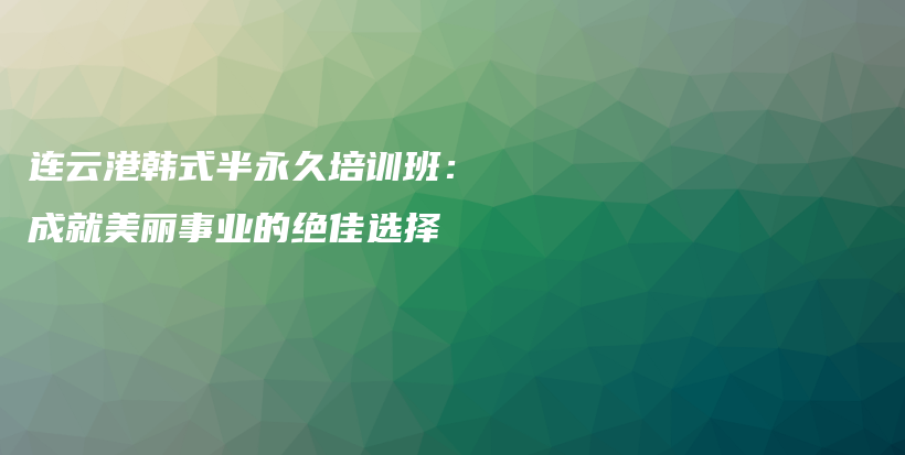 连云港韩式半永久培训班：成就美丽事业的绝佳选择插图