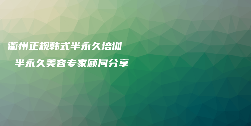 衢州正规韩式半永久培训  半永久美容专家顾问分享插图
