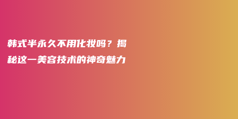 韩式半永久不用化妆吗？揭秘这一美容技术的神奇魅力插图