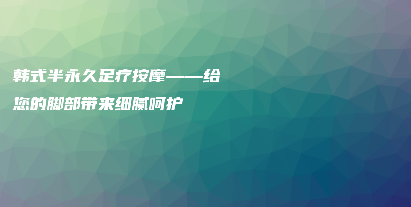 韩式半永久足疗按摩——给您的脚部带来细腻呵护插图