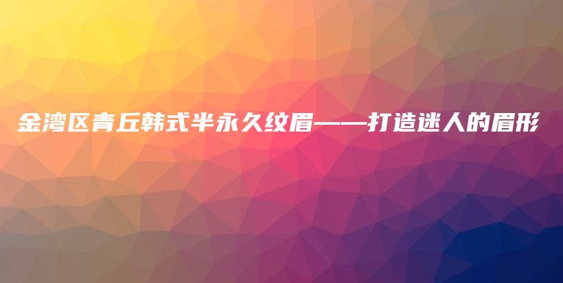 金湾区青丘韩式半永久纹眉——打造迷人的眉形插图
