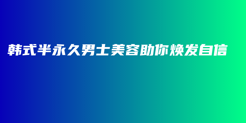 韩式半永久男士美容助你焕发自信插图