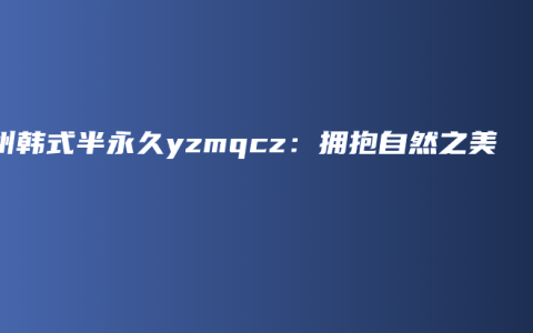 扬州韩式半永久yzmqcz：拥抱自然之美