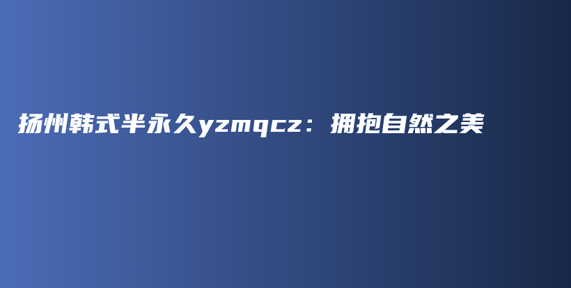 扬州韩式半永久yzmqcz：拥抱自然之美插图