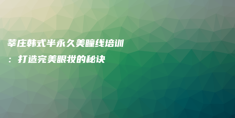 莘庄韩式半永久美瞳线培训：打造完美眼妆的秘诀插图