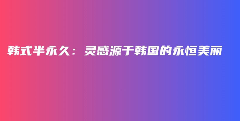 韩式半永久：灵感源于韩国的永恒美丽插图