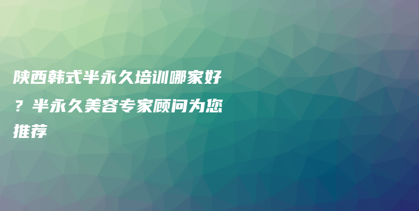 陕西韩式半永久培训哪家好？半永久美容专家顾问为您推荐插图