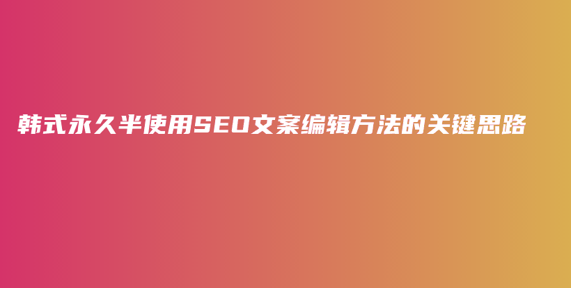 韩式永久半使用SEO文案编辑方法的关键思路插图