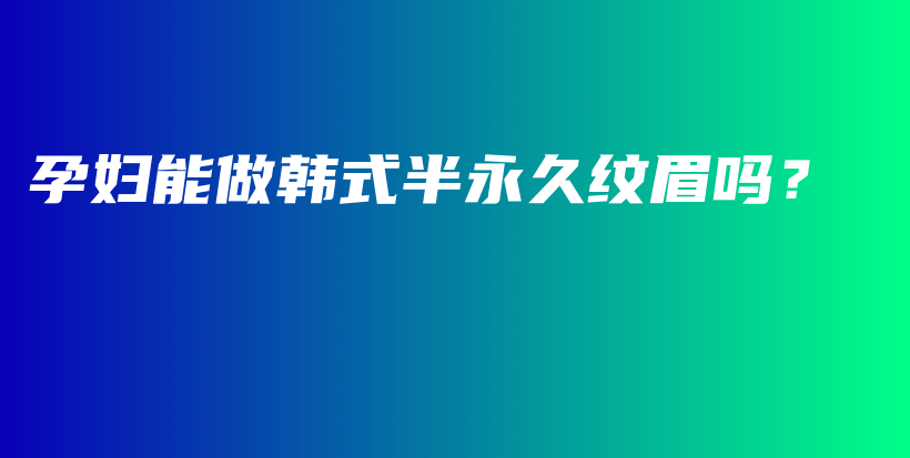 孕妇能做韩式半永久纹眉吗？插图