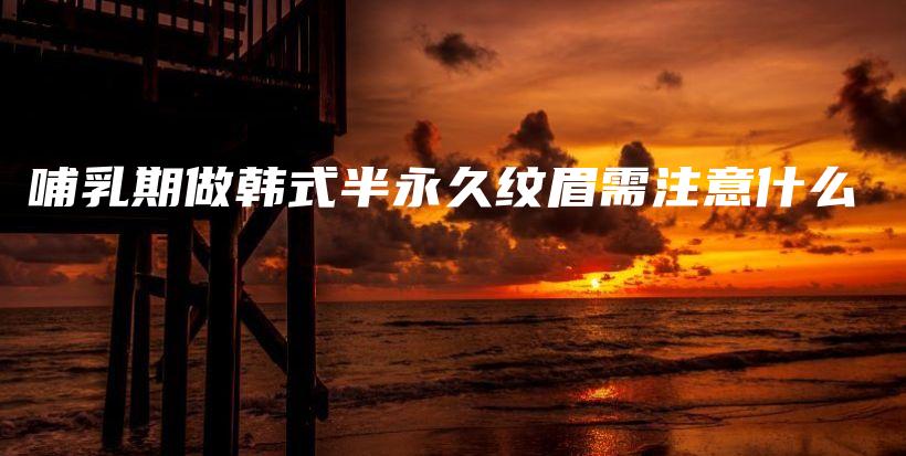 哺乳期做韩式半永久纹眉需注意什么插图
