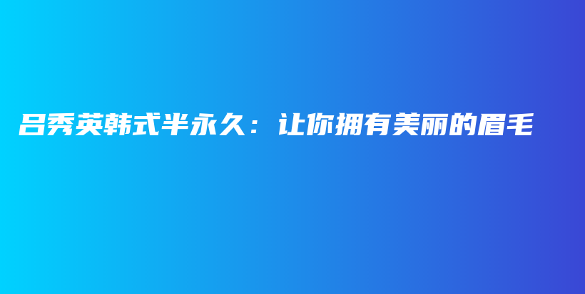 吕秀英韩式半永久：让你拥有美丽的眉毛插图