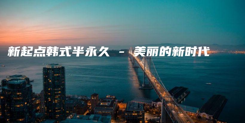新起点韩式半永久 – 美丽的新时代插图