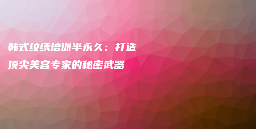 韩式纹绣培训半永久：打造顶尖美容专家的秘密武器插图