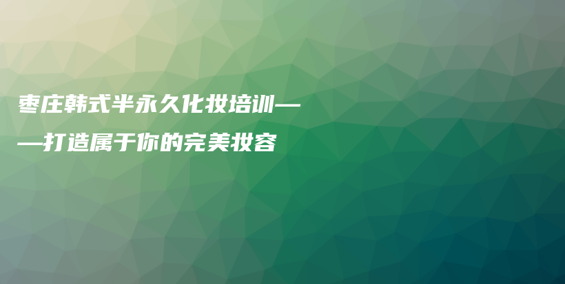 枣庄韩式半永久化妆培训——打造属于你的完美妆容插图