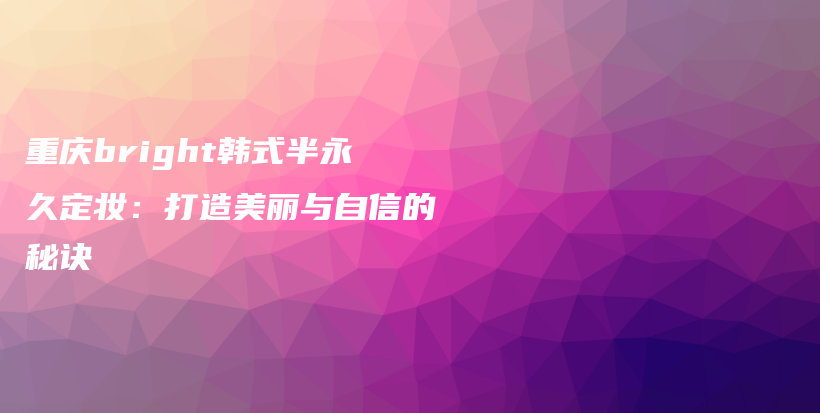 重庆bright韩式半永久定妆：打造美丽与自信的秘诀插图