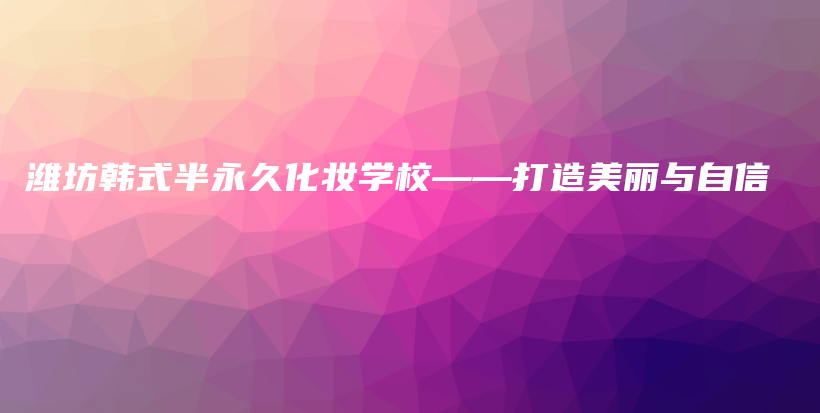潍坊韩式半永久化妆学校——打造美丽与自信插图