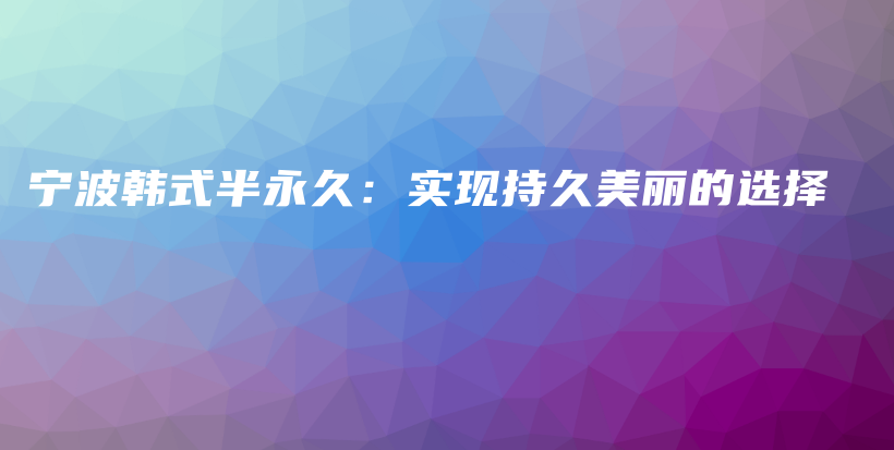 宁波韩式半永久：实现持久美丽的选择插图