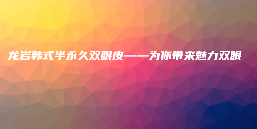 龙岩韩式半永久双眼皮——为你带来魅力双眼插图