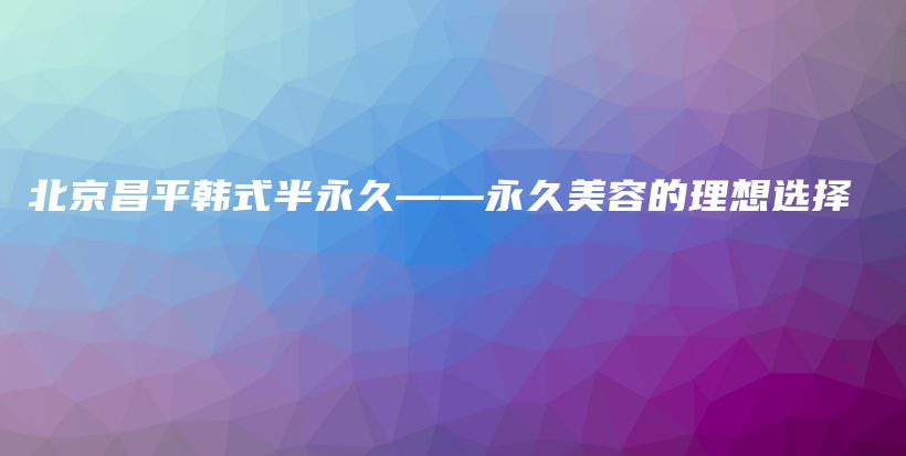 北京昌平韩式半永久——永久美容的理想选择插图
