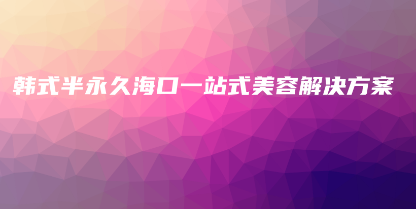 韩式半永久海口一站式美容解决方案插图