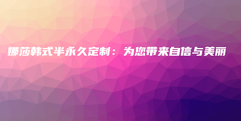 娜莎韩式半永久定制：为您带来自信与美丽插图