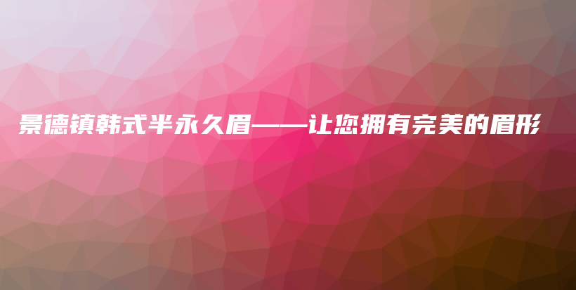 景德镇韩式半永久眉——让您拥有完美的眉形插图
