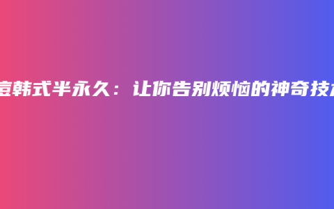 祛痘韩式半永久：让你告别烦恼的神奇技术