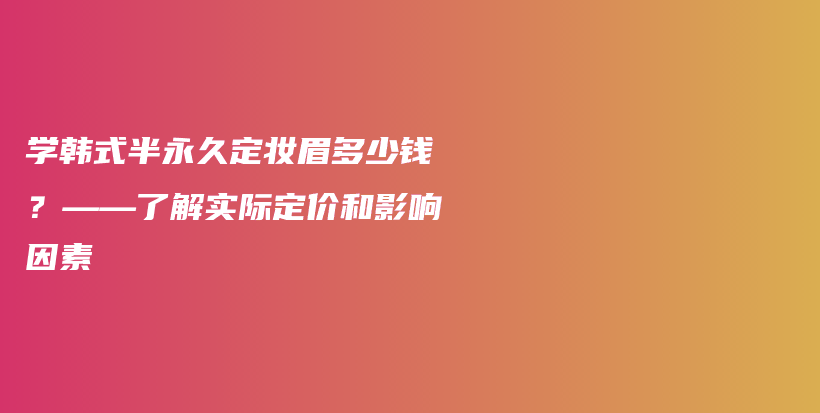 学韩式半永久定妆眉多少钱？——了解实际定价和影响因素插图