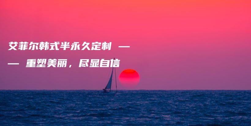 艾菲尔韩式半永久定制 —— 重塑美丽，尽显自信插图