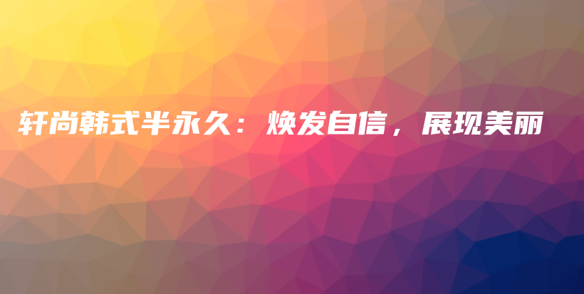 轩尚韩式半永久：焕发自信，展现美丽插图