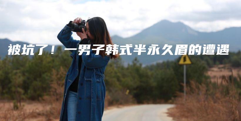 被坑了！一男子韩式半永久眉的遭遇插图