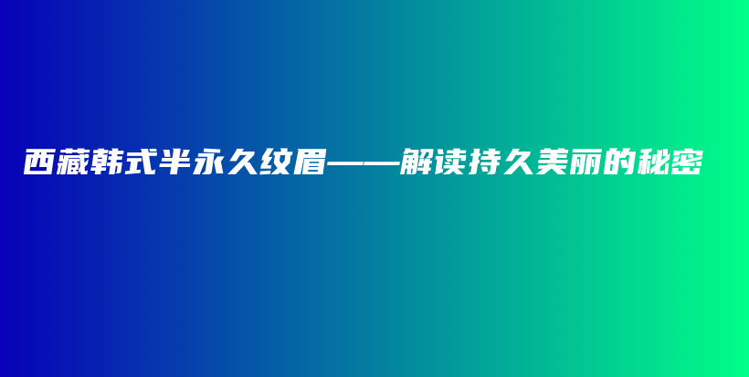 西藏韩式半永久纹眉——解读持久美丽的秘密插图