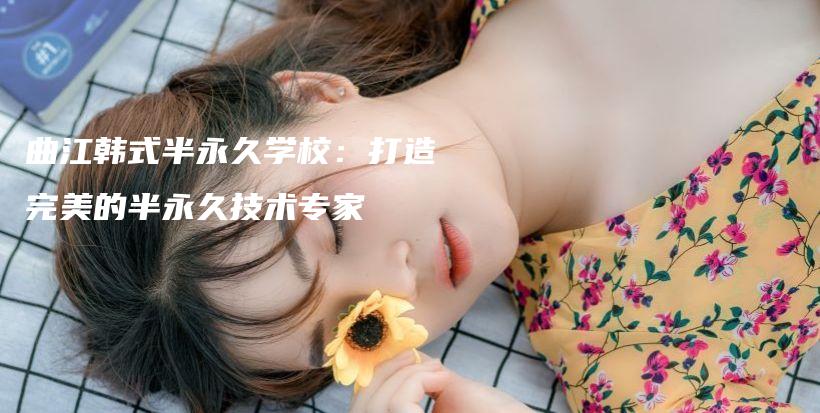 曲江韩式半永久学校：打造完美的半永久技术专家插图
