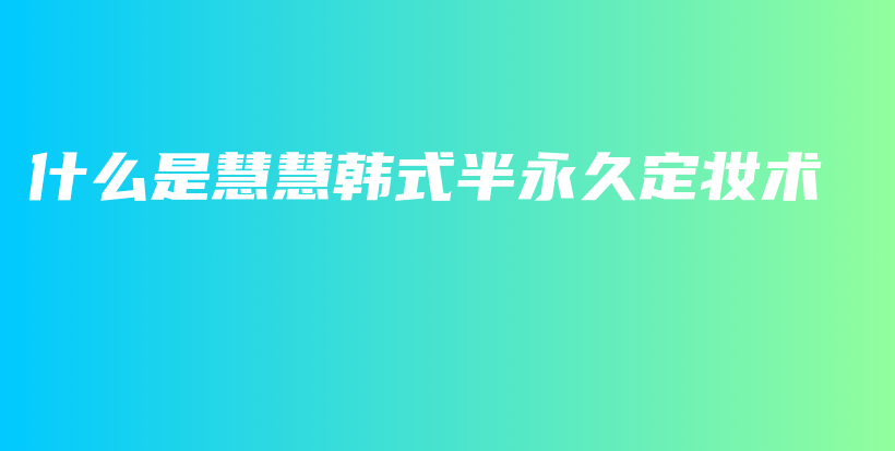 什么是慧慧韩式半永久定妆术插图