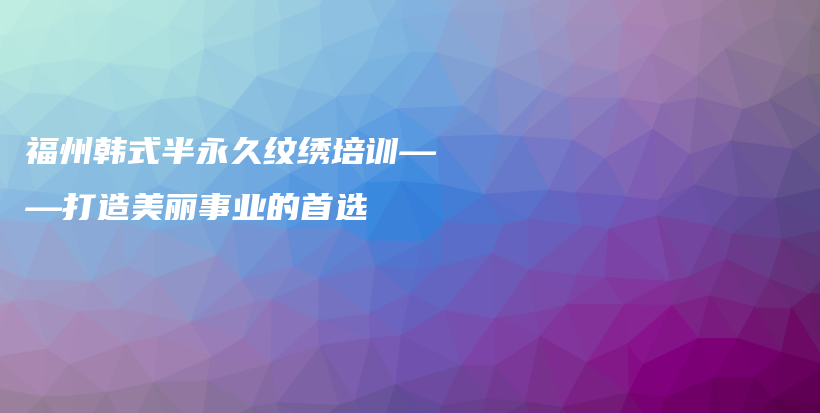 福州韩式半永久纹绣培训——打造美丽事业的首选插图