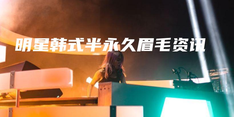 明星韩式半永久眉毛资讯插图