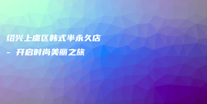 绍兴上虞区韩式半永久店 – 开启时尚美丽之旅插图
