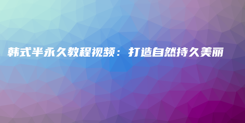 韩式半永久教程视频：打造自然持久美丽插图