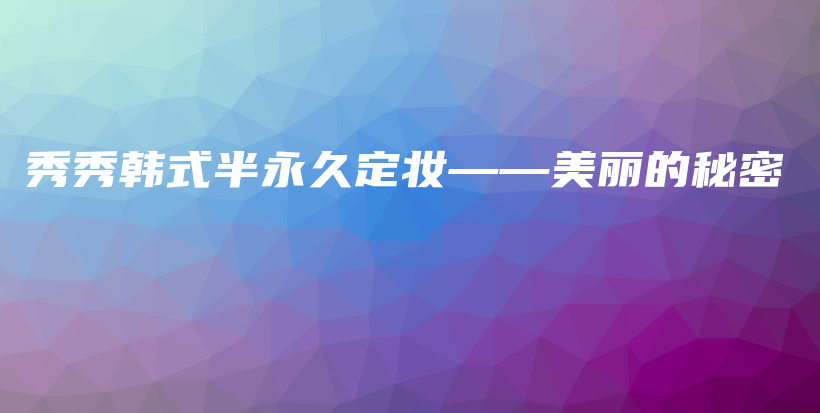 秀秀韩式半永久定妆——美丽的秘密插图